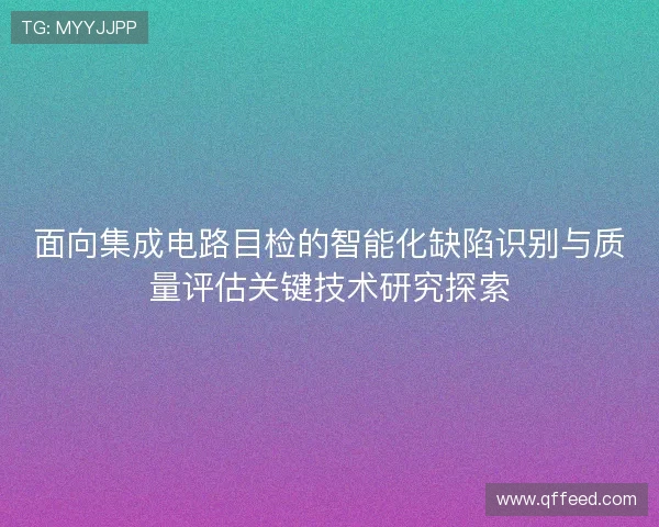 面向集成电路目检的智能化缺陷识别与质量评估关键技术研究探索